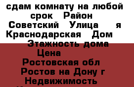 сдам комнату на любой срок › Район ­ Советский › Улица ­ 2-я Краснодарская › Дом ­ 96/7 › Этажность дома ­ 5 › Цена ­ 10 000 - Ростовская обл., Ростов-на-Дону г. Недвижимость » Квартиры аренда   